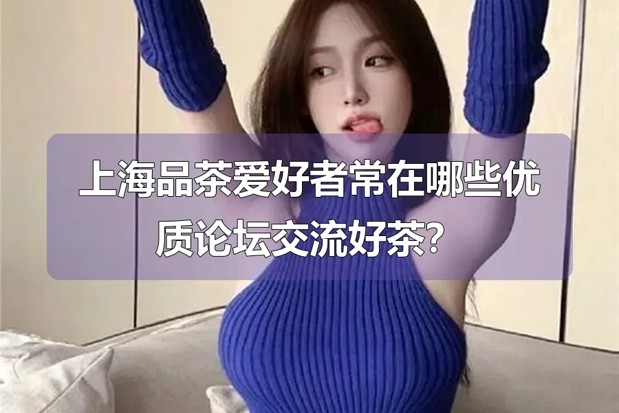 上海品茶爱好者常在哪些优质论坛交流好茶？